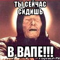 Ты сейчас сидишь В ВАПЕ!!!