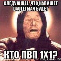 Следующее, что напишет Dauletman будет Кто пвп 1х1?