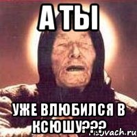 А ты Уже влюбился в Ксюшу???