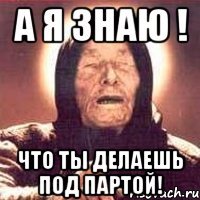 А я знаю ! Что ты делаешь под партой!