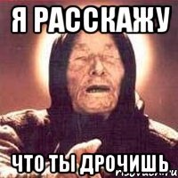 Я расскажу что ты дрочишь