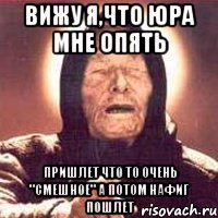 вижу я,что юра мне опять пришлет что то очень "смешное" а потом нафиг пошлет