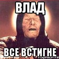 ВЛАД ВСЕ ВСТИГНЕ