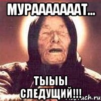 Мурааааааат... Тыыы следущий!!!