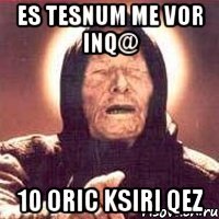 es tesnum me vor inq@ 10 oric ksiri qez