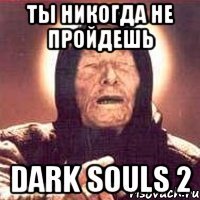 ты никогда не пройдешь dark souls 2