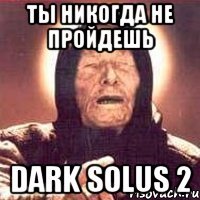 ты никогда не пройдешь dark solus 2