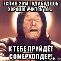 Если в 2014 году будешь хорошо учитсь то ... К тебе прийдёт СОМЕРХОЛДЕР!