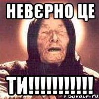 невєрно це ти!!!!!!!!!!!