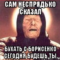 сам Неспрядько сказал бухать с Борисенко сегодня будешь ты