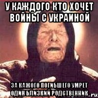 у каждого кто хочет войны с украиной за кажого погибшего умрет один близкий родственник