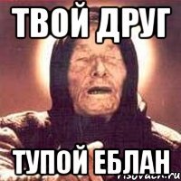 Твой друг Тупой еблан