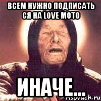 всем нужно подписать ся на love Moto иначе...