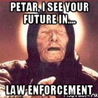 Petar, I see your future in.... Law Enforcement