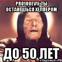 pro100evil ты останешься хелпером до 50 лет