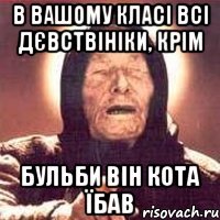 в вашому класі всі дєвствініки, крім Бульби він кота їбав