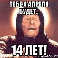 Тебе 8 апреля будет... 14 ЛЕТ!