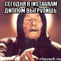 Сегодня в Instagram диплом выгрузишь 