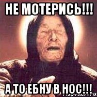 Не мотерись!!! А то ебну в нос!!!