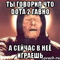 ТЫ ГОВОРИЛ ЧТО DOTA 2 ГАВНО А СЕЙЧАС В НЕЁ ИГРАЕШЬ