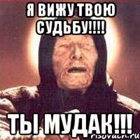 Я вижу твою судьбу!!!! Ты мудак!!!