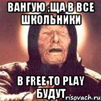 Вангую ,ща в все школьники в Free To Play будут