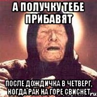 а получку тебе прибавят после дождичка в четверг, когда рак на горе свиснет