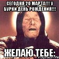 Сегодня 20 марта!!! У Бурки день рождения!!! Желаю тебе: