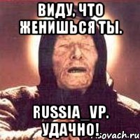 Виду, что женишься ты. russia_vp. Удачно!