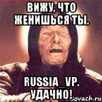 Вижу, что женишься ты. russia_vp. Удачно!