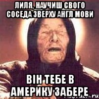 Лиля, научиш свого соседа зверху англ мови він тебе в Америку забере