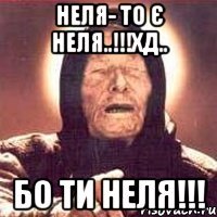 НЕля- то є Неля..!!!хД.. БО ТИ НЕЛЯ!!!