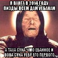 я ванга в 2014 году пизды всем дам уебанам а таха сука чмо ебанное и вова сука уебу его первого