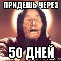 придешь через 50 дней