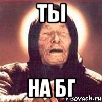 Ты на БГ