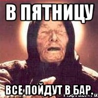 В пятницу Все пойдут в бар.