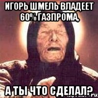 Игорь Шмель владеет 60% Газпрома, А ты что сделал?