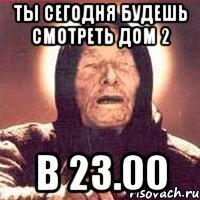 ТЫ СЕГОДНЯ БУДЕШЬ СМОТРЕТЬ ДОМ 2 В 23.00