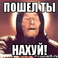 ПОШЕЛ ТЫ НАХУЙ!