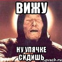 Вижу ну упячке сидишь