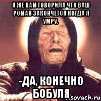 я же вам говорила что ваш роман закончется когда я умру. -да, конечно бобуля