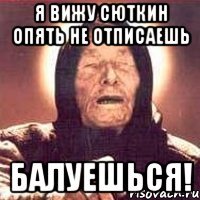 Я вижу Сюткин опять не отписаешь Балуешься!