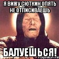 Я вижу Сюткин опять не отписиваешь Балуешься!