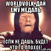 WorldVolk, дай ему медаль Если не дашь, будет что то плохое!