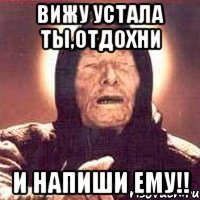 Вижу Устала Ты,Отдохни И напиши ему!!