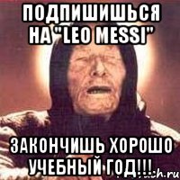 Подпишишься на "LEO MESSI" Закончишь хорошо учебный год!!!