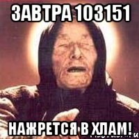 Завтра 103151 Нажрется в хлам!