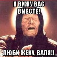 Я вижу вас вместе! Люби Жеку, Валя!!