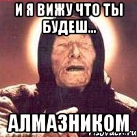 и я вижу что ты будеш... АЛМАЗНИКОМ