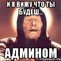 и я вижу что ты будеш... АДМИНОМ